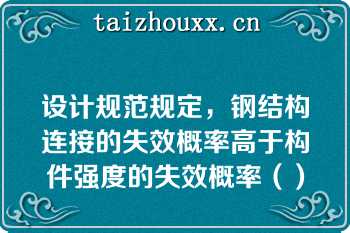 设计规范规定，钢结构连接的失效概率高于构件强度的失效概率（）