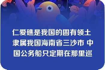 仁爱礁是我国的固有领土 隶属我国海南省三沙市 中国公务船只定期在那里巡