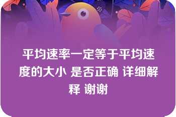 平均速率一定等于平均速度的大小 是否正确 详细解释 谢谢