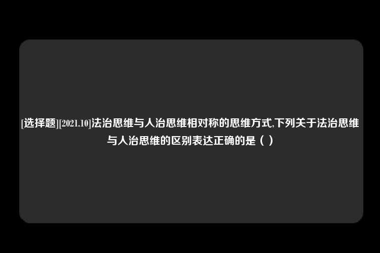 [选择题][2021.10]法治思维与人治思维相对称的思维方式,下列关于法治思维与人治思维的区别表达正确的是（）