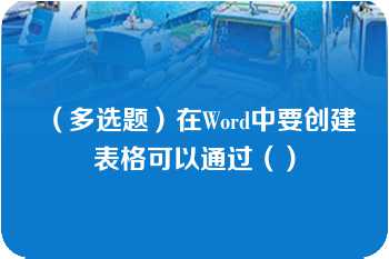 （多选题）在Word中要创建表格可以通过（）