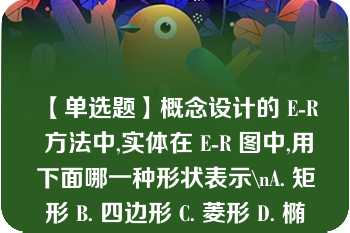 【单选题】概念设计的 E-R 方法中,实体在 E-R 图中,用下面哪一种形状表示\nA. 矩形 B. 四边形 C. 菱形 D. 椭圆形\n