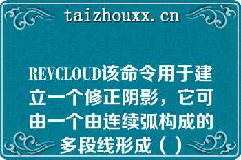 REVCLOUD该命令用于建立一个修正阴影，它可由一个由连续弧构成的多段线形成（）