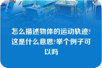 怎么描述物体的运动轨迹?这是什么意思?举个例子可以吗