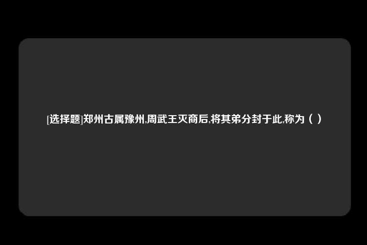 [选择题]郑州古属豫州,周武王灭商后,将其弟分封于此,称为（）