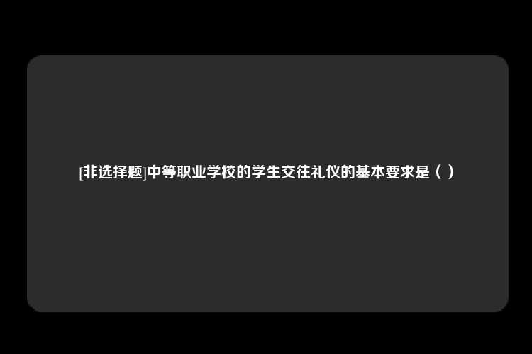 [非选择题]中等职业学校的学生交往礼仪的基本要求是（）