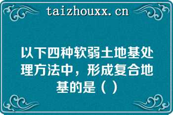 以下四种软弱土地基处理方法中，形成复合地基的是（）