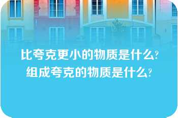 比夸克更小的物质是什么?组成夸克的物质是什么?