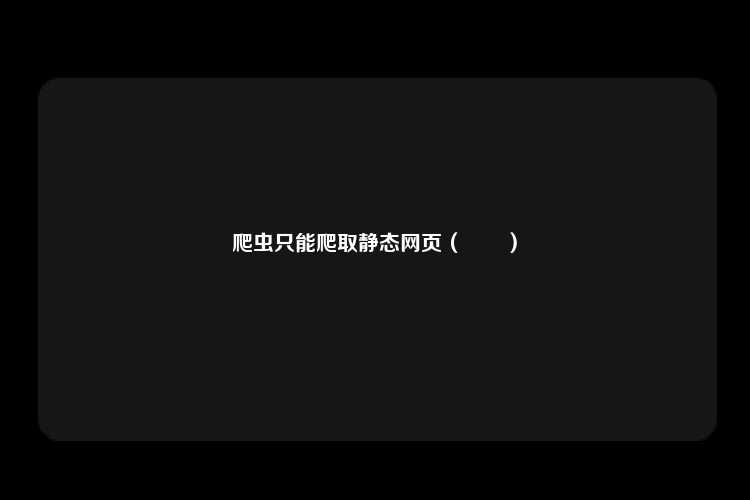 爬虫只能爬取静态网页（　　）