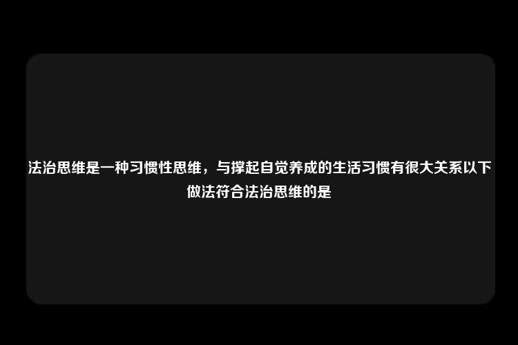 法治思维是一种习惯性思维，与撑起自觉养成的生活习惯有很大关系以下做法符合法治思维的是