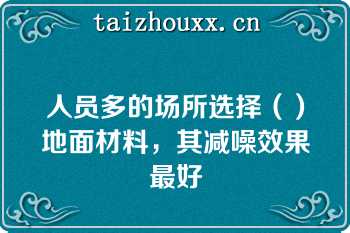 人员多的场所选择（）地面材料，其减噪效果最好