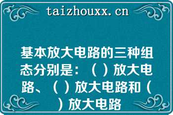 基本放大电路的三种组态分别是：（）放大电路、（）放大电路和（）放大电路