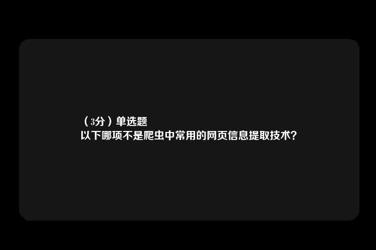 （3分）单选题
以下哪项不是爬虫中常用的网页信息提取技术？