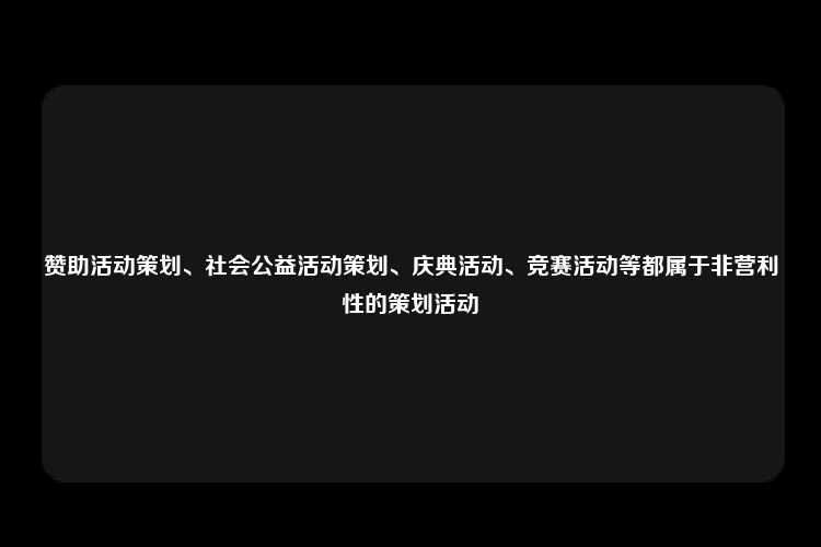 赞助活动策划、社会公益活动策划、庆典活动、竞赛活动等都属于非营利性的策划活动