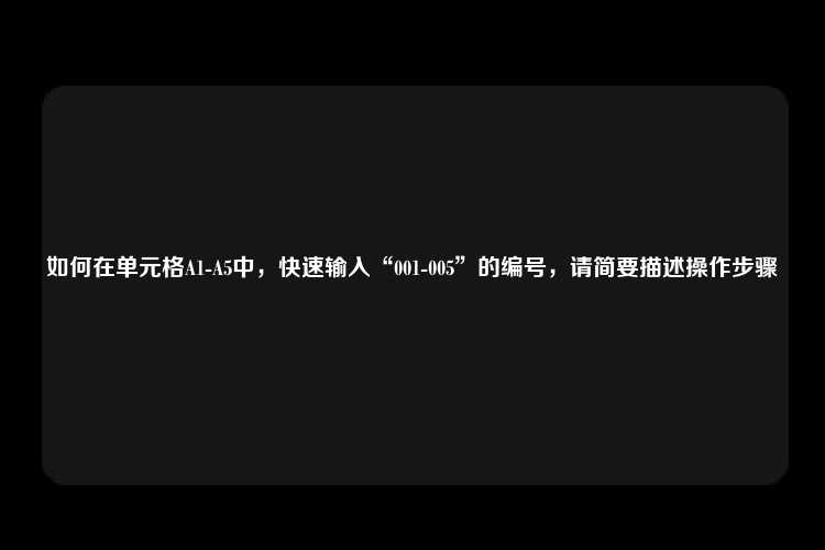 如何在单元格A1-A5中，快速输入“001-005”的编号，请简要描述操作步骤