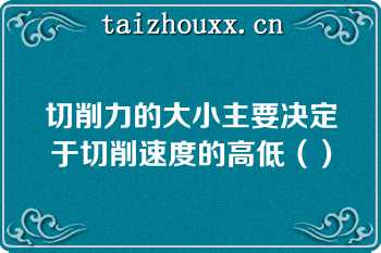 切削力的大小主要决定于切削速度的高低（）