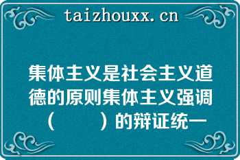 集体主义是社会主义道德的原则集体主义强调（　　）的辩证统一