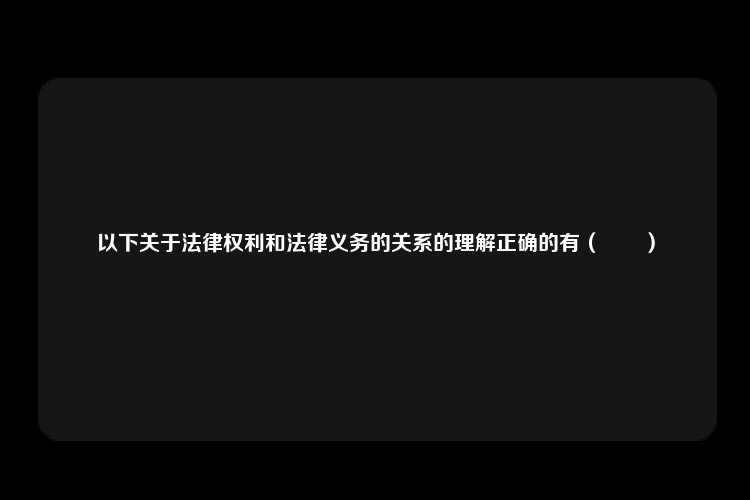 以下关于法律权利和法律义务的关系的理解正确的有（　　）