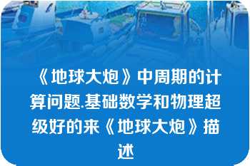 《地球大炮》中周期的计算问题.基础数学和物理超级好的来《地球大炮》描述