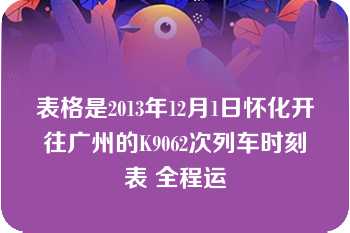 表格是2013年12月1日怀化开往广州的K9062次列车时刻表 全程运