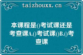 本课程是()考试课还是考查课A.()考试课()B.()考查课