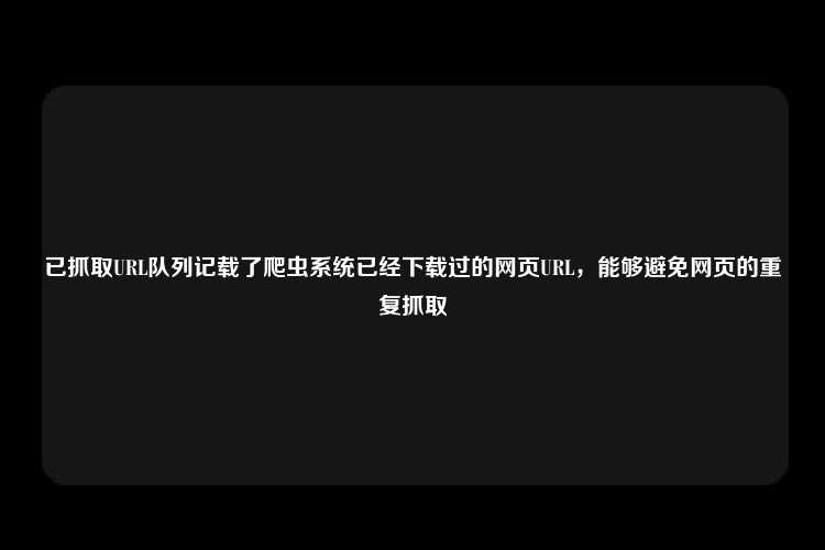 已抓取URL队列记载了爬虫系统已经下载过的网页URL，能够避免网页的重复抓取