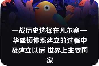 一战历史选择在凡尔赛—华盛顿体系建立的过程中及建立以后 世界上主要国家