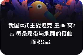 我国88式主战坦克 重40t 高2m 每条履带与地面的接触面积2m2 