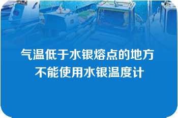 气温低于水银熔点的地方 不能使用水银温度计