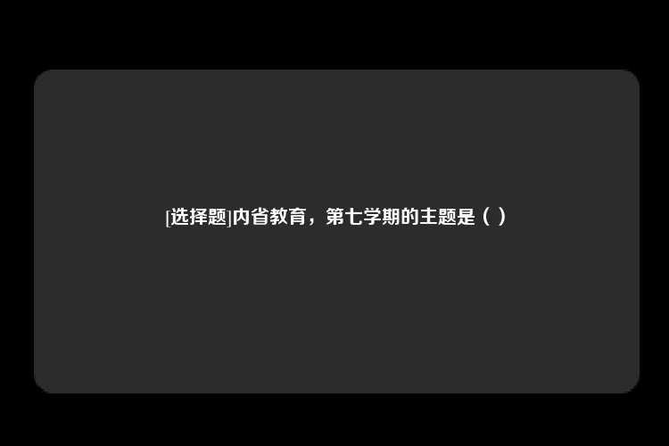 [选择题]内省教育，第七学期的主题是（）