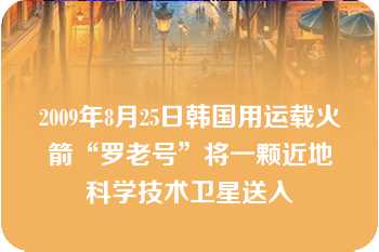 2009年8月25日韩国用运载火箭“罗老号”将一颗近地科学技术卫星送入