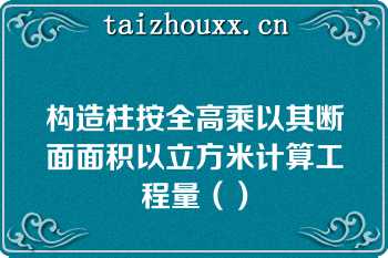 构造柱按全高乘以其断面面积以立方米计算工程量（）