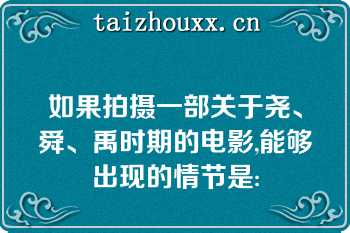 如果拍摄一部关于尧、舜、禹时期的电影,能够出现的情节是: