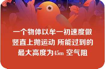 一个物体以牟一初速度做竖直上抛运动 所能过到的最大高度为45m 空气阻