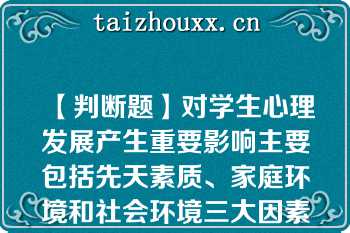 【判断题】对学生心理发展产生重要影响主要包括先天素质、家庭环境和社会环境三大因素