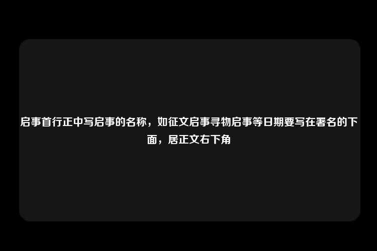 启事首行正中写启事的名称，如征文启事寻物启事等日期要写在署名的下面，居正文右下角