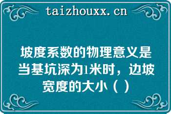 坡度系数的物理意义是当基坑深为1米时，边坡宽度的大小（）