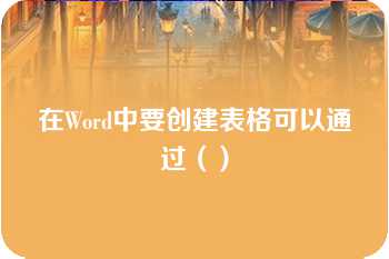 在Word中要创建表格可以通过（）