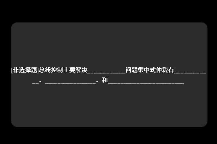 [非选择题]总线控制主要解决____________问题集中式仲裁有____________、________________、和________________________