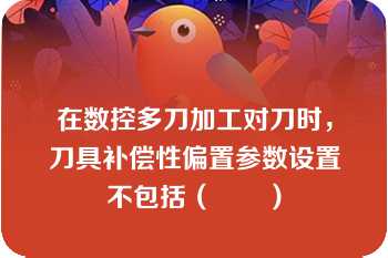 在数控多刀加工对刀时，刀具补偿性偏置参数设置不包括（　　）