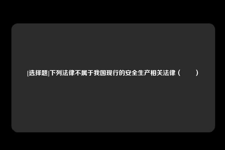 [选择题]下列法律不属于我国现行的安全生产相关法律（　　）