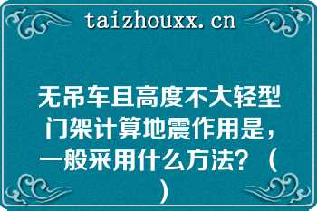 无吊车且高度不大轻型门架计算地震作用是，一般采用什么方法？（）