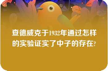 查德威克于1932年通过怎样的实验证实了中子的存在?