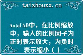 AutoCAD中，在比例缩放中，输入的比例因子为正时表示放大，为负时表示缩小（）