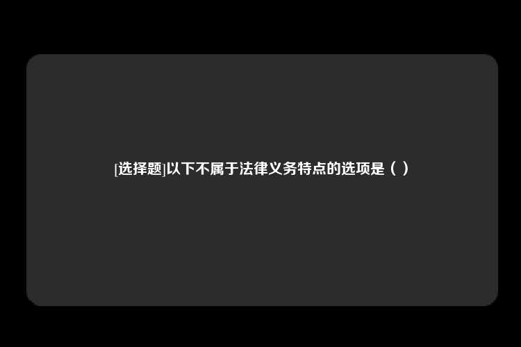 [选择题]以下不属于法律义务特点的选项是（）