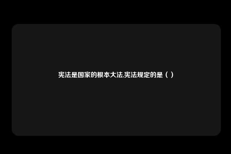 宪法是国家的根本大法,宪法规定的是（）