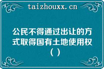 公民不得通过出让的方式取得国有土地使用权（）