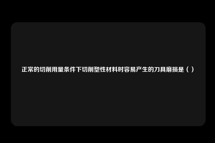 正常的切削用量条件下切削塑性材料时容易产生的刀具磨损是（）