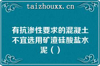 有抗渗性要求的混凝土不宜选用矿渣硅酸盐水泥（）