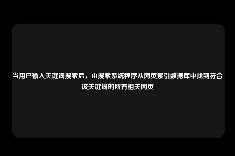 当用户输入关键词搜索后，由搜索系统程序从网页索引数据库中找到符合该关键词的所有相关网页